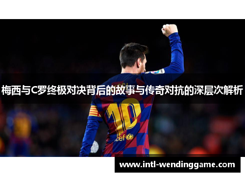 梅西与C罗终极对决背后的故事与传奇对抗的深层次解析