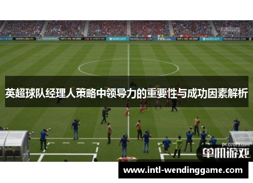 英超球队经理人策略中领导力的重要性与成功因素解析