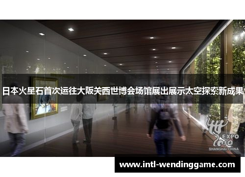日本火星石首次运往大阪关西世博会场馆展出展示太空探索新成果