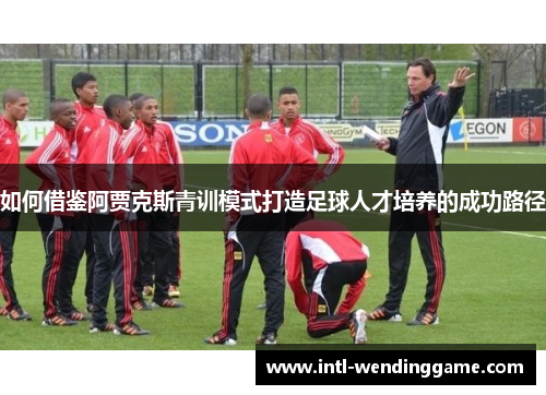 如何借鉴阿贾克斯青训模式打造足球人才培养的成功路径