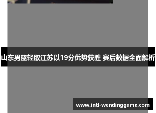 山东男篮轻取江苏以19分优势获胜 赛后数据全面解析