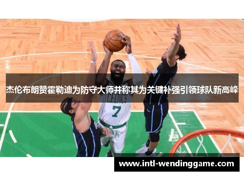杰伦布朗赞霍勒迪为防守大师并称其为关键补强引领球队新高峰