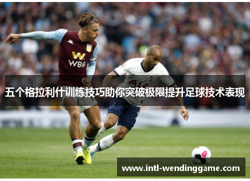五个格拉利什训练技巧助你突破极限提升足球技术表现