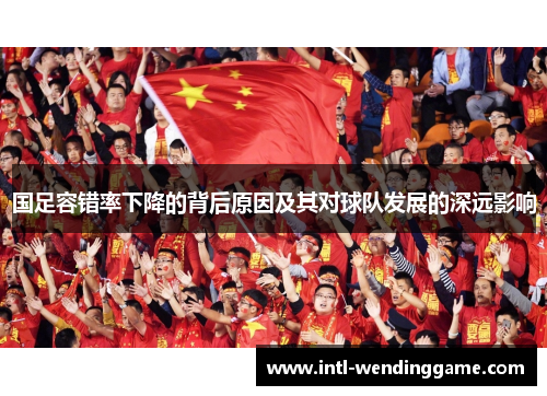 国足容错率下降的背后原因及其对球队发展的深远影响