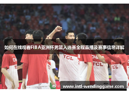 如何在线观看FIBA亚洲杯男篮入选赛全程直播及赛事信息详解