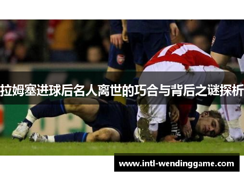 拉姆塞进球后名人离世的巧合与背后之谜探析