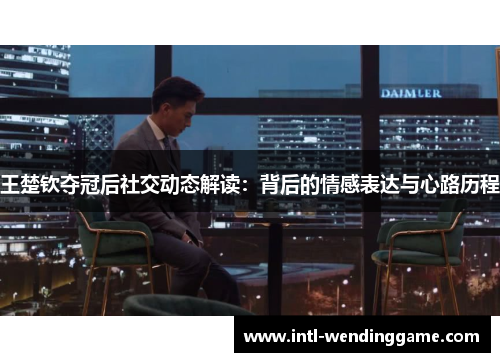 王楚钦夺冠后社交动态解读：背后的情感表达与心路历程